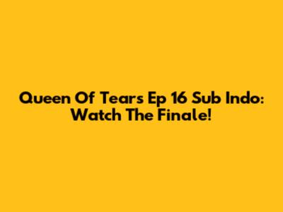 Queen Of Tears Ep 16 Sub Indo: Watch The Finale!