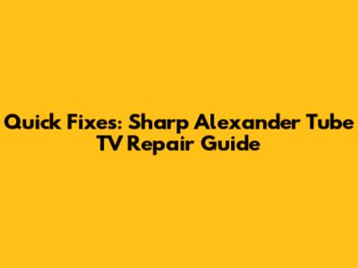 Quick Fixes: Sharp Alexander Tube TV Repair Guide