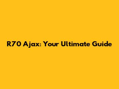 R70 Ajax: Your Ultimate Guide