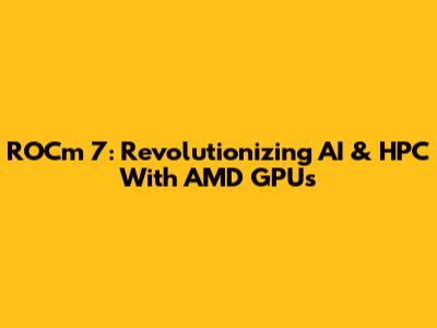 ROCm 7: Revolutionizing AI & HPC With AMD GPUs