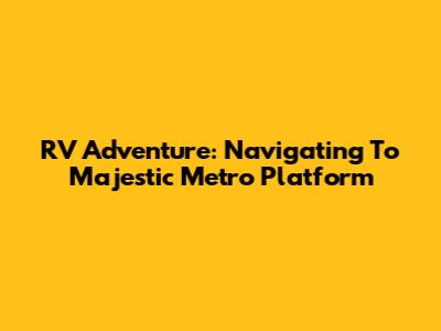RV Adventure: Navigating To Majestic Metro Platform