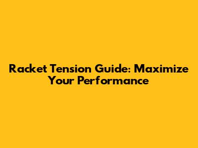 Racket Tension Guide: Maximize Your Performance