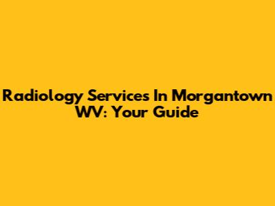 Radiology Services In Morgantown WV: Your Guide
