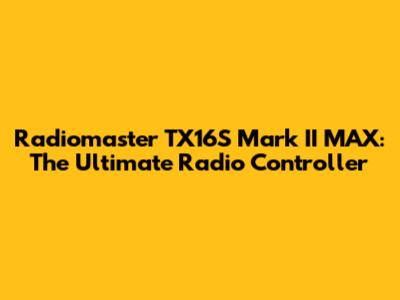 Radiomaster TX16S Mark II MAX: The Ultimate Radio Controller