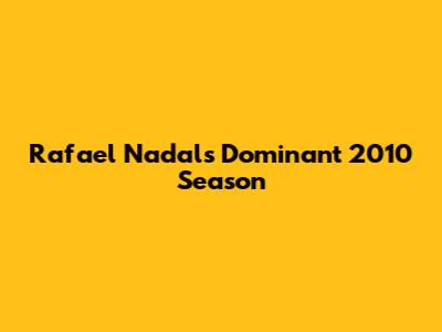 Rafael Nadal's Dominant 2010 Season