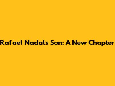Rafael Nadal's Son: A New Chapter
