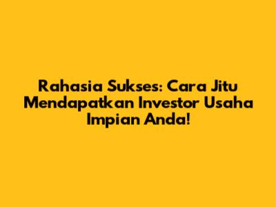 Rahasia Sukses: Cara Jitu Mendapatkan Investor Usaha Impian Anda!