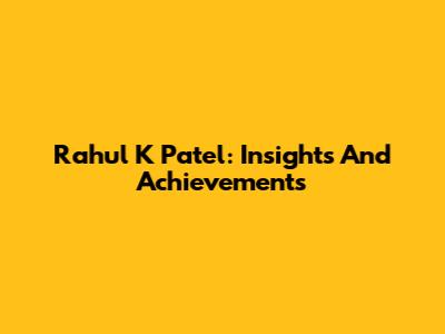 Rahul K Patel: Insights And Achievements