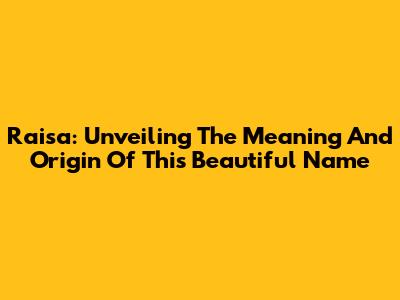 Raisa: Unveiling The Meaning And Origin Of This Beautiful Name