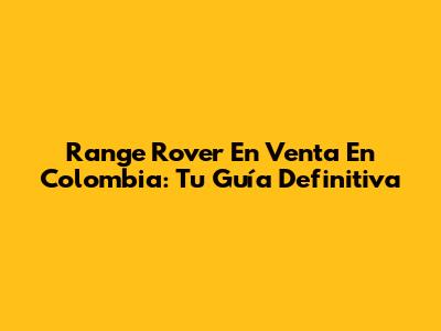 Range Rover En Venta En Colombia: Tu Guía Definitiva