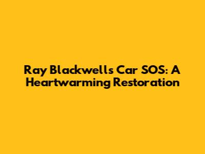 Ray Blackwell's Car SOS: A Heartwarming Restoration