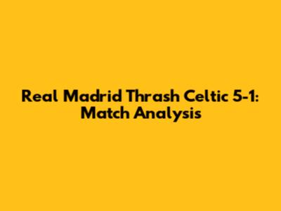 Real Madrid Thrash Celtic 5-1: Match Analysis