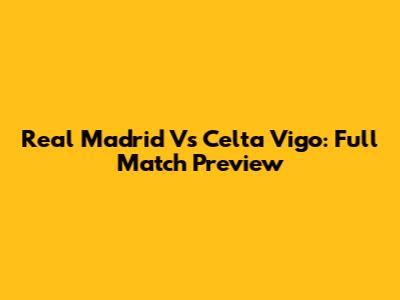 Real Madrid Vs Celta Vigo: Full Match Preview