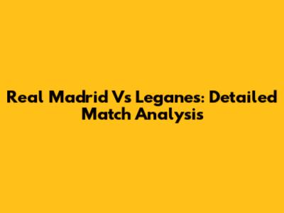 Real Madrid Vs Leganes: Detailed Match Analysis