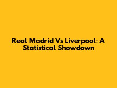 Real Madrid Vs Liverpool: A Statistical Showdown