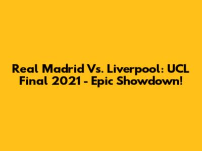 Real Madrid Vs. Liverpool: UCL Final 2021 - Epic Showdown!