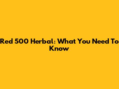 Red 500 Herbal: What You Need To Know