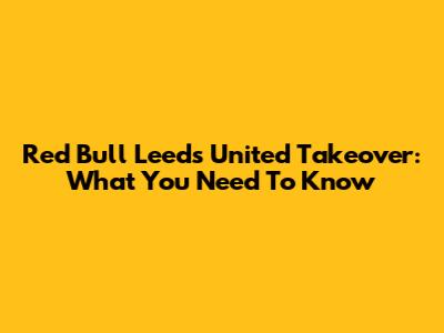 Red Bull Leeds United Takeover: What You Need To Know