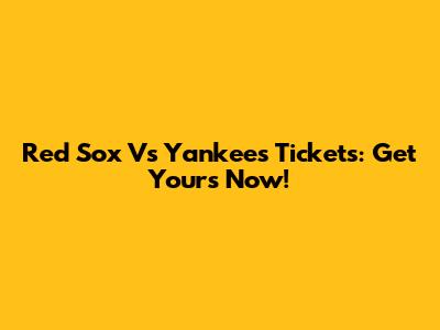 Red Sox Vs Yankees Tickets: Get Yours Now!