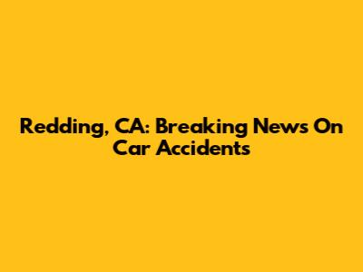 Redding, CA: Breaking News On Car Accidents