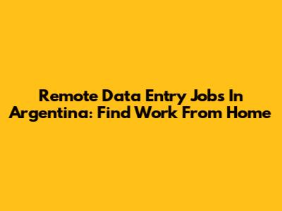 Remote Data Entry Jobs In Argentina: Find Work From Home