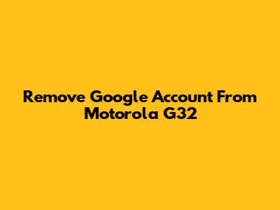 Remove Google Account From Motorola G32