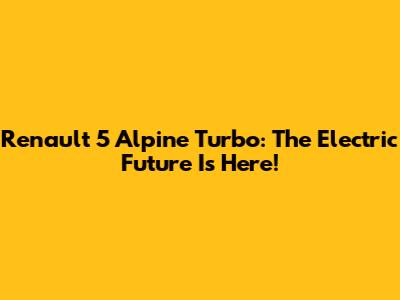 Renault 5 Alpine Turbo: The Electric Future Is Here!