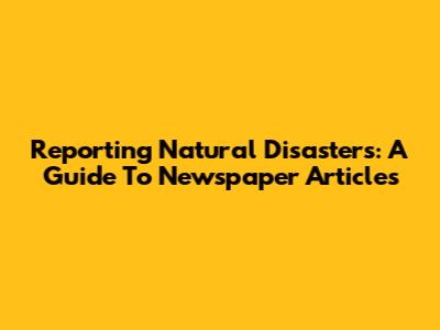 Reporting Natural Disasters: A Guide To Newspaper Articles