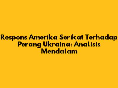 Respons Amerika Serikat Terhadap Perang Ukraina: Analisis Mendalam