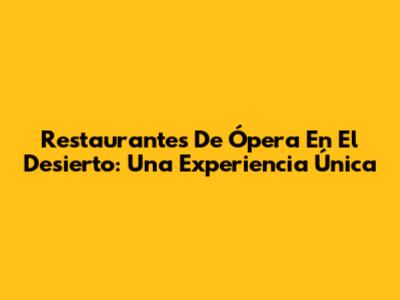 Restaurantes De Ópera En El Desierto: Una Experiencia Única