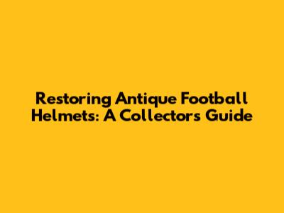 Restoring Antique Football Helmets: A Collector's Guide