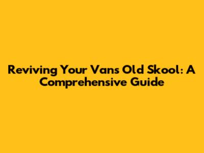 Reviving Your Vans Old Skool: A Comprehensive Guide