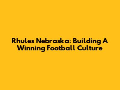 Rhule's Nebraska: Building A Winning Football Culture