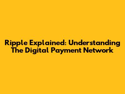 Ripple Explained: Understanding The Digital Payment Network