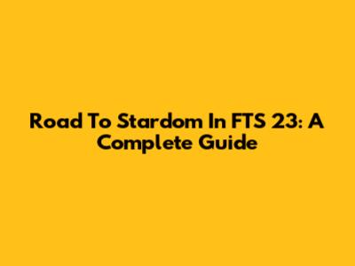 Road To Stardom In FTS 23: A Complete Guide