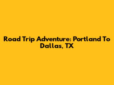 Road Trip Adventure: Portland To Dallas, TX