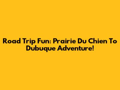Road Trip Fun: Prairie Du Chien To Dubuque Adventure!