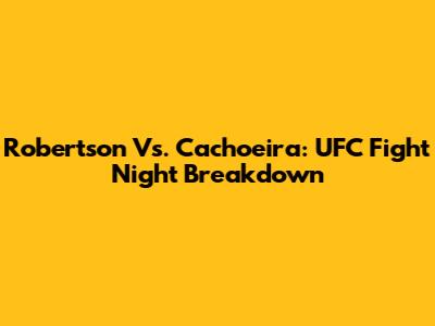 Robertson Vs. Cachoeira: UFC Fight Night Breakdown