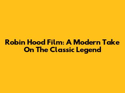 Robin Hood Film: A Modern Take On The Classic Legend