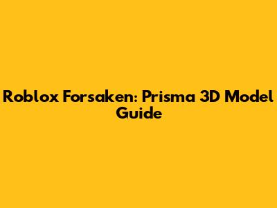 Roblox Forsaken: Prisma 3D Model Guide