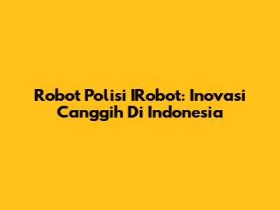 Robot Polisi IRobot: Inovasi Canggih Di Indonesia