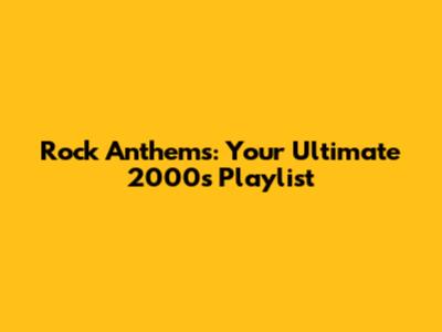 Rock Anthems: Your Ultimate 2000s Playlist