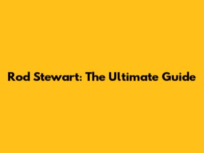 Rod Stewart: The Ultimate Guide