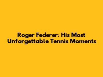 Roger Federer: His Most Unforgettable Tennis Moments