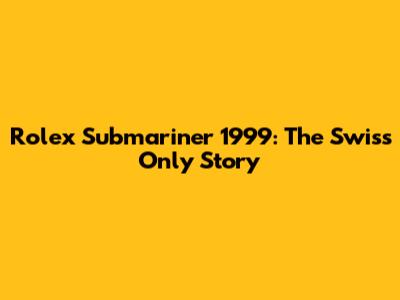 Rolex Submariner 1999: The "Swiss Only" Story