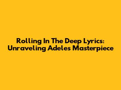 Rolling In The Deep Lyrics: Unraveling Adele's Masterpiece