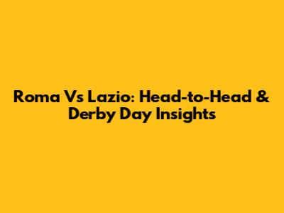 Roma Vs Lazio: Head-to-Head & Derby Day Insights