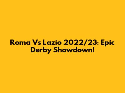 Roma Vs Lazio 2022/23: Epic Derby Showdown!