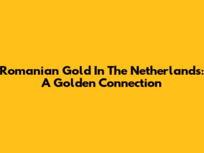 Romanian Gold In The Netherlands: A Golden Connection