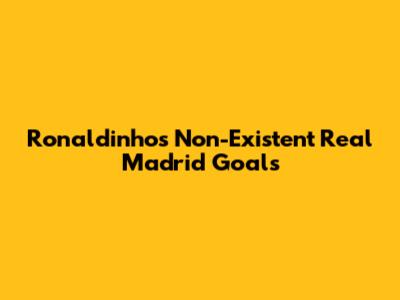 Ronaldinho's Non-Existent Real Madrid Goals